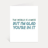 The World Is A Mess But I'm Glad You're In It Card