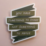 You Have Something To Share Not Something To Prove Sticker