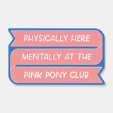 Physically Here Mentally At The Pink Pony Club Sticker